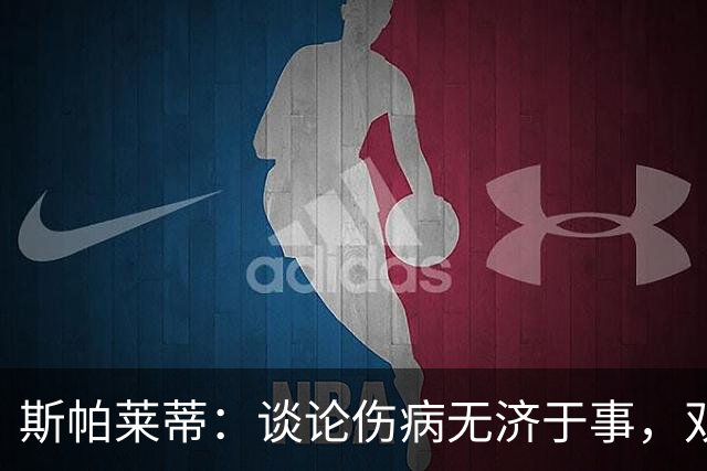 斯帕莱蒂：谈论伤病无济于事，双前锋首发未必是最佳选择